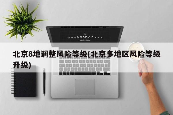 北京8地调整风险等级(北京多地区风险等级升级)